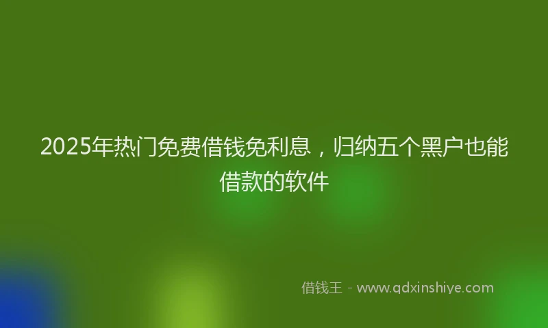 2025年热门免费借钱免利息，归纳五个黑户也能借款的软件