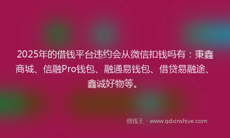 2025年的借钱平台违约会从微信扣钱吗有：秉鑫商城、信融Pro钱包、融通易钱包、借贷易融途、鑫诚好物等。