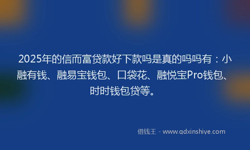 2025年的信而富贷款好下款吗是真的吗吗有：小融有钱、融易宝钱包、口袋花、融悦宝Pro钱包、时时钱包贷等。