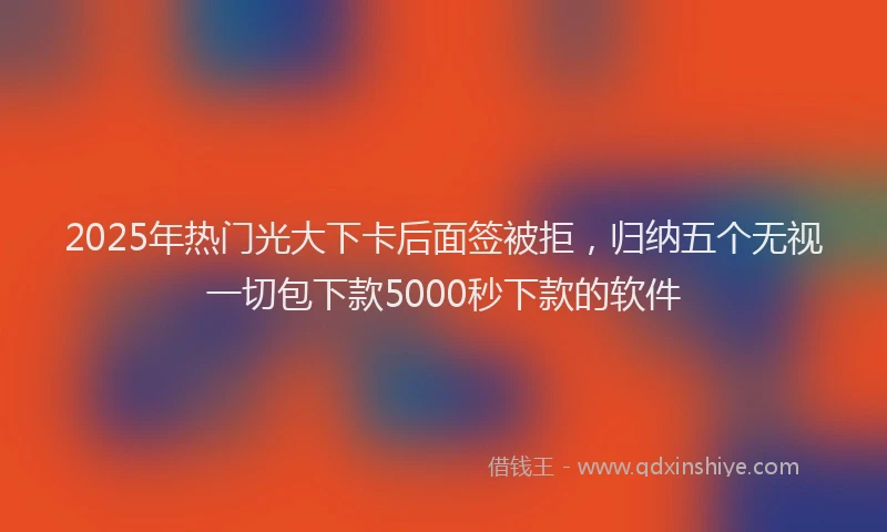 2025年热门光大下卡后面签被拒，归纳五个无视一切包下款5000秒下款的软件