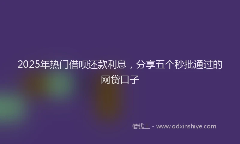 2025年热门借呗还款利息，分享五个秒批通过的网贷口子