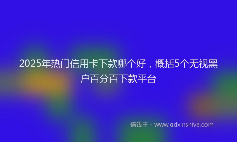 2025年热门信用卡下款哪个好，概括5个无视黑户百分百下款平台