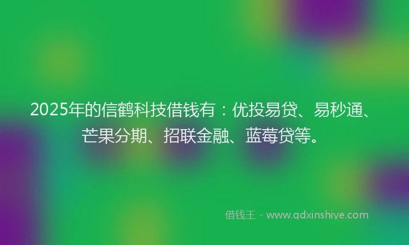 2025年的信鹤科技借钱有：优投易贷、易秒通、芒果分期、招联金融、蓝莓贷等。