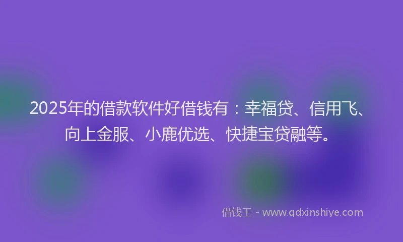 2025年的借款软件好借钱有：幸福贷、信用飞、向上金服、小鹿优选、快捷宝贷融等。