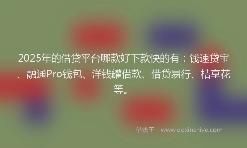 2025年的借贷平台哪款好下款快的有：钱速贷宝、融通Pro钱包、洋钱罐借款、借贷易行、桔享花等。