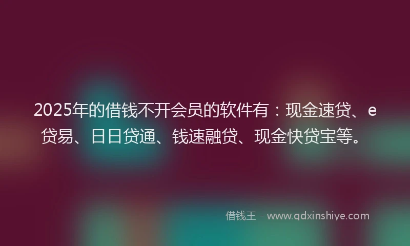 2025年的借钱不开会员的软件有：现金速贷、e贷易、日日贷通、钱速融贷、现金快贷宝等。
