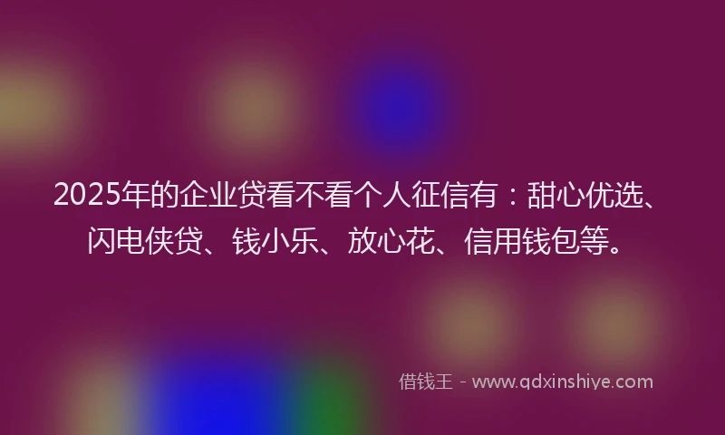 2025年的企业贷看不看个人征信有：甜心优选、闪电侠贷、钱小乐、放心花、信用钱包等。