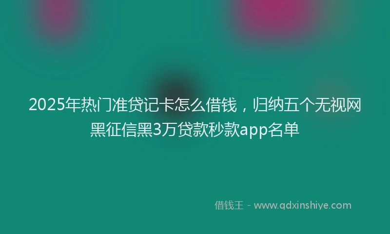 2025年热门准贷记卡怎么借钱，归纳五个无视网黑征信黑3万贷款秒款app名单