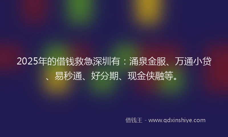 2025年的借钱救急深圳有：涌泉金服、万通小贷、易秒通、好分期、现金侠融等。