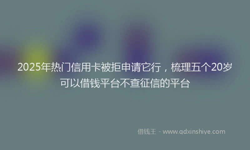 2025年热门信用卡被拒申请它行，梳理五个20岁可以借钱平台不查征信的平台