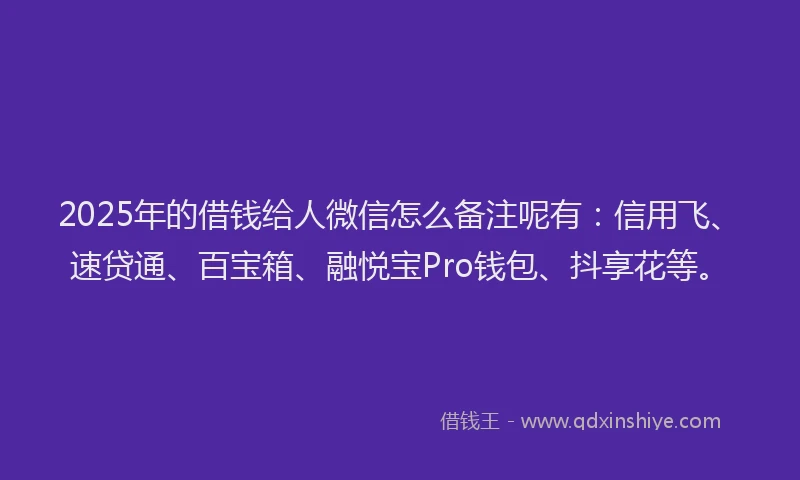 2025年的借钱给人微信怎么备注呢有：信用飞、速贷通、百宝箱、融悦宝Pro钱包、抖享花等。