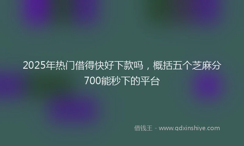 2025年热门借得快好下款吗，概括五个芝麻分700能秒下的平台
