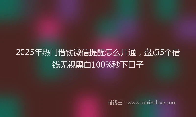 2025年热门借钱微信提醒怎么开通，盘点5个借钱无视黑白100%秒下口子