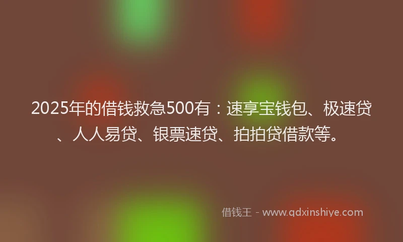2025年的借钱救急500有：速享宝钱包、极速贷、人人易贷、银票速贷、拍拍贷借款等。
