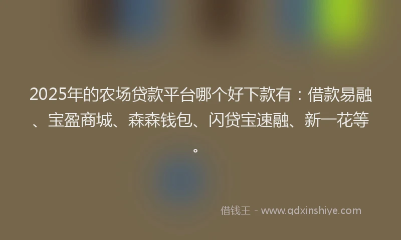 2025年的农场贷款平台哪个好下款有：借款易融、宝盈商城、森森钱包、闪贷宝速融、新一花等。