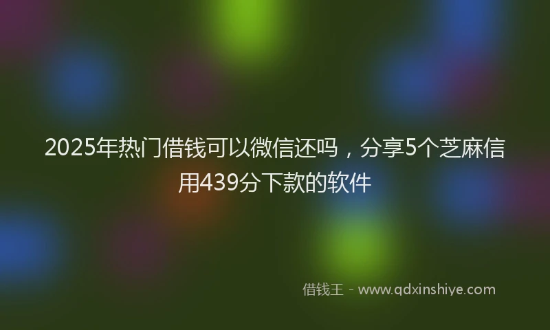 2025年热门借钱可以微信还吗，分享5个芝麻信用439分下款的软件