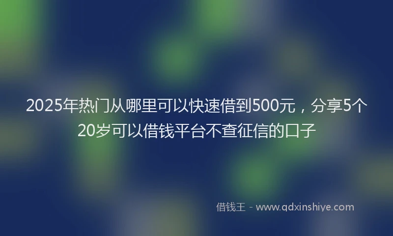 2025年热门从哪里可以快速借到500元，分享5个20岁可以借钱平台不查征信的口子