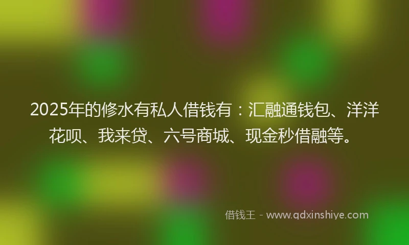 2025年的修水有私人借钱有：汇融通钱包、洋洋花呗、我来贷、六号商城、现金秒借融等。