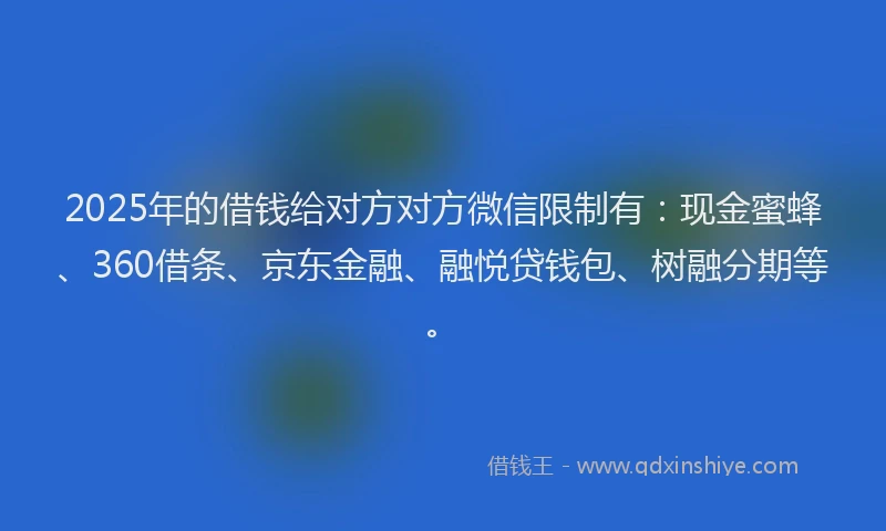 2025年的借钱给对方对方微信限制有：现金蜜蜂、360借条、京东金融、融悦贷钱包、树融分期等。