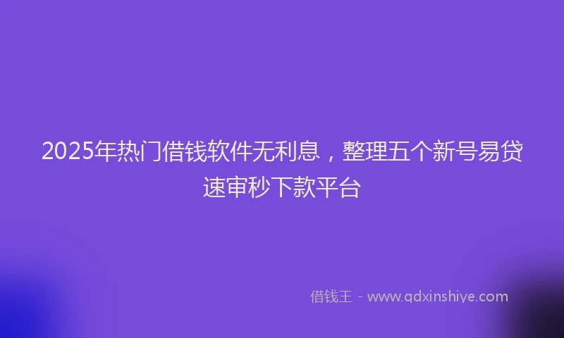2025年热门借钱软件无利息，整理五个新号易贷速审秒下款平台