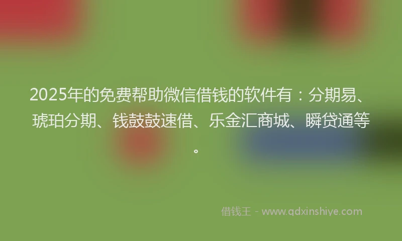 2025年的免费帮助微信借钱的软件有：分期易、琥珀分期、钱鼓鼓速借、乐金汇商城、瞬贷通等。