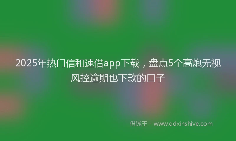 2025年热门信和速借app下载，盘点5个高炮无视风控逾期也下款的口子