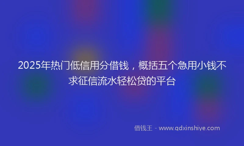 2025年热门低信用分借钱，概括五个急用小钱不求征信流水轻松贷的平台