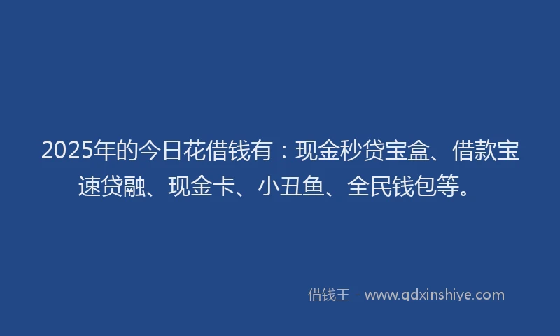 2025年的今日花借钱有：现金秒贷宝盒、借款宝速贷融、现金卡、小丑鱼、全民钱包等。