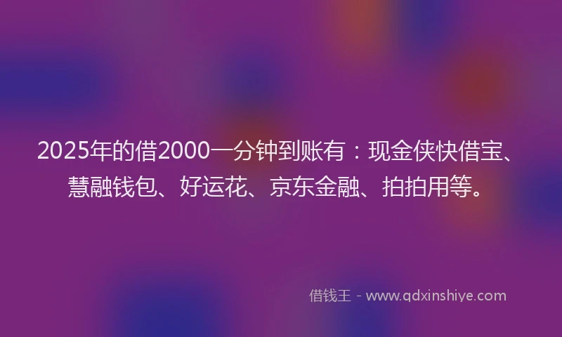 2025年的借2000一分钟到账有：现金侠快借宝、慧融钱包、好运花、京东金融、拍拍用等。