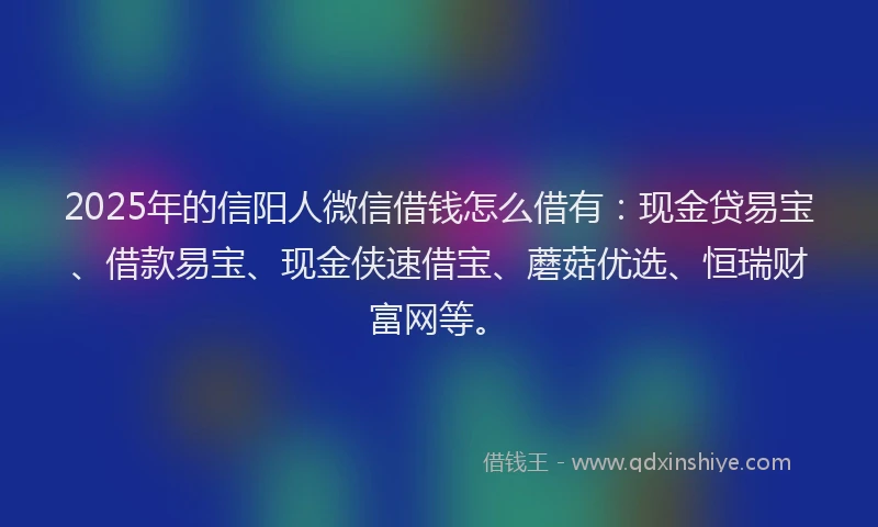 2025年的信阳人微信借钱怎么借有：现金贷易宝、借款易宝、现金侠速借宝、蘑菇优选、恒瑞财富网等。