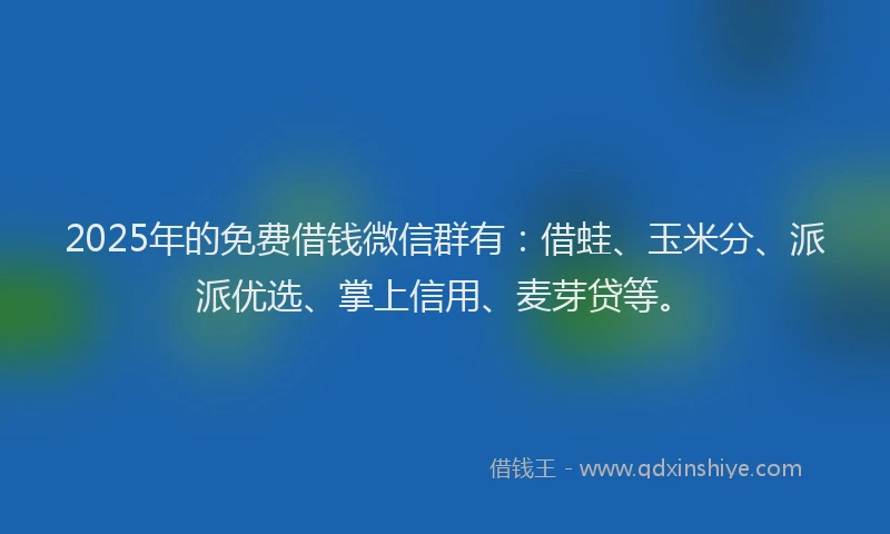 2025年的免费借钱微信群有：借蛙、玉米分、派派优选、掌上信用、麦芽贷等。