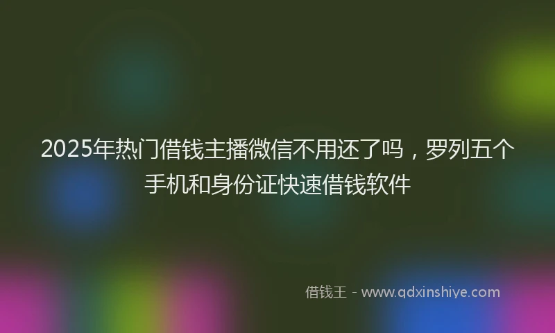 2025年热门借钱主播微信不用还了吗，罗列五个手机和身份证快速借钱软件