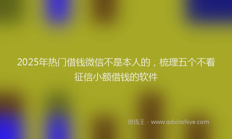 2025年热门借钱微信不是本人的，梳理五个不看征信小额借钱的软件