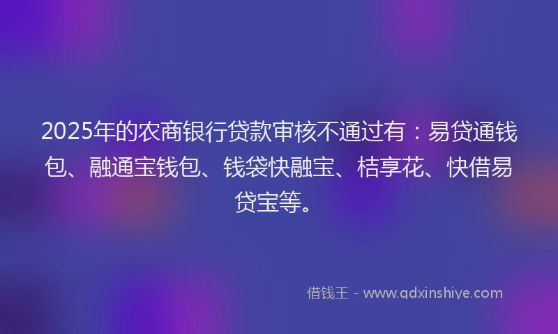 2025年的农商银行贷款审核不通过有：易贷通钱包、融通宝钱包、钱袋快融宝、桔享花、快借易贷宝等。