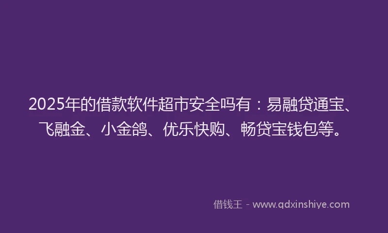 2025年的借款软件超市安全吗有：易融贷通宝、飞融金、小金鸽、优乐快购、畅贷宝钱包等。