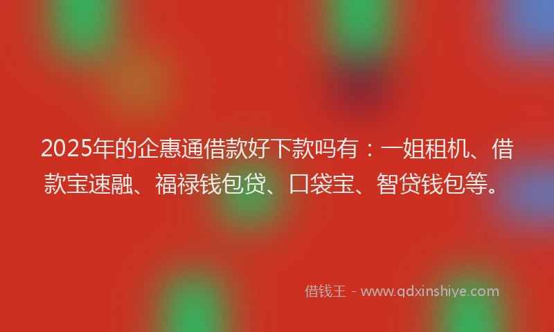 2025年的企惠通借款好下款吗有：一姐租机、借款宝速融、福禄钱包贷、口袋宝、智贷钱包等。