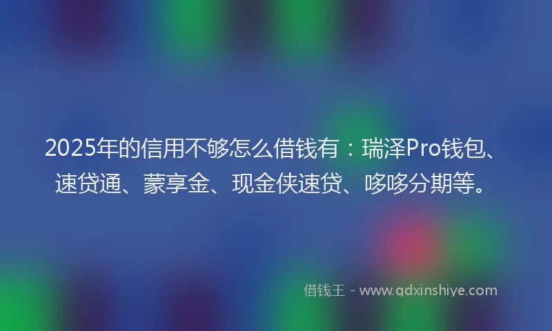 2025年的信用不够怎么借钱有：瑞泽Pro钱包、速贷通、蒙享金、现金侠速贷、哆哆分期等。