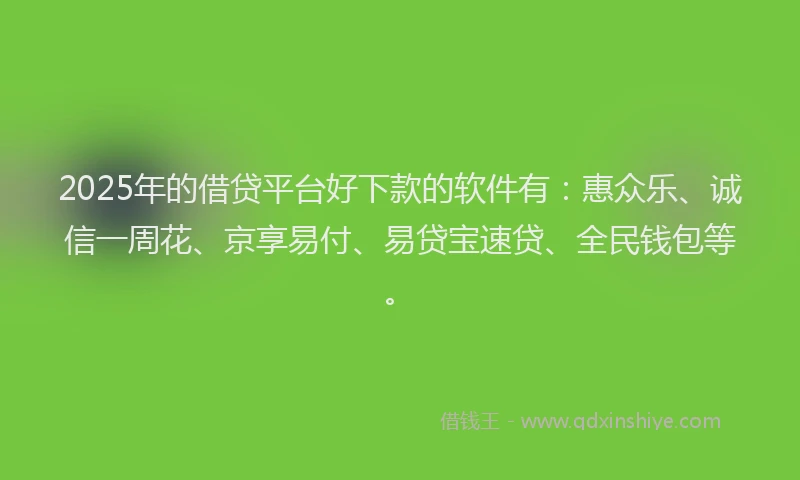 2025年的借贷平台好下款的软件有：惠众乐、诚信一周花、京享易付、易贷宝速贷、全民钱包等。