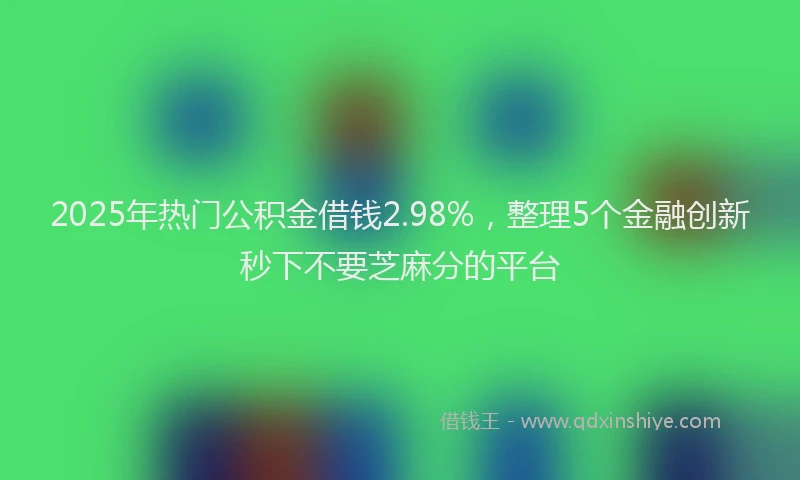 2025年热门公积金借钱2.98%，整理5个金融创新秒下不要芝麻分的平台