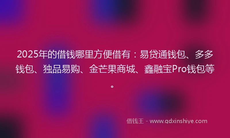2025年的借钱哪里方便借有：易贷通钱包、多多钱包、独品易购、金芒果商城、鑫融宝Pro钱包等。