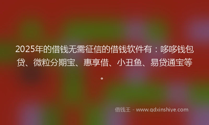 2025年的借钱无需征信的借钱软件有：哆哆钱包贷、微粒分期宝、惠享借、小丑鱼、易贷通宝等。