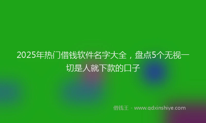 2025年热门借钱软件名字大全，盘点5个无视一切是人就下款的口子