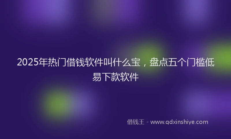 2025年热门借钱软件叫什么宝，盘点五个门槛低易下款软件