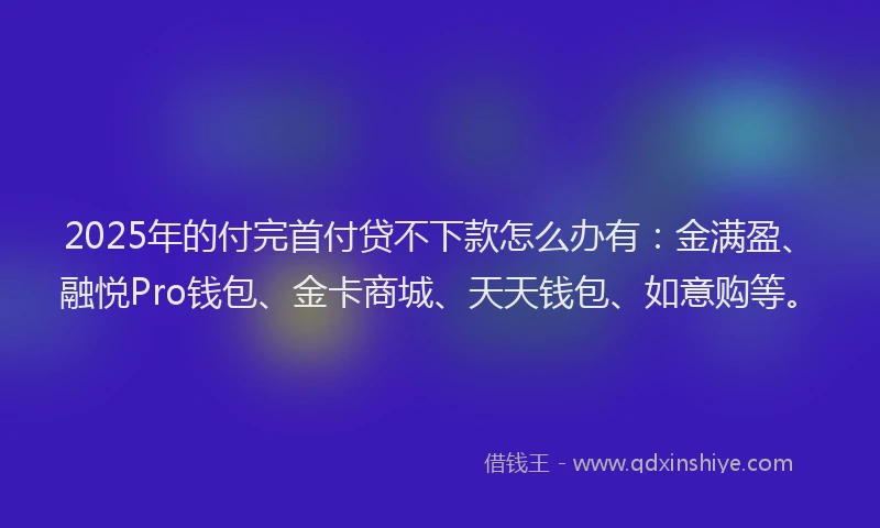 2025年的付完首付贷不下款怎么办有：金满盈、融悦Pro钱包、金卡商城、天天钱包、如意购等。