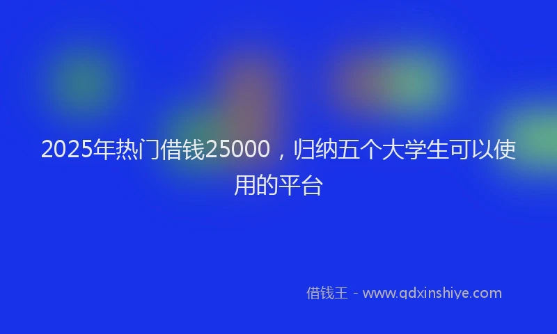 2025年热门借钱25000，归纳五个大学生可以使用的平台