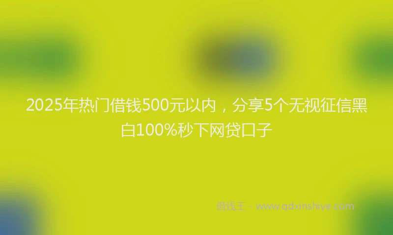 2025年热门借钱500元以内，分享5个无视征信黑白100%秒下网贷口子
