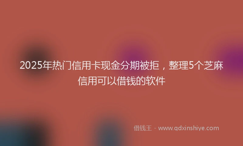 2025年热门信用卡现金分期被拒，整理5个芝麻信用可以借钱的软件