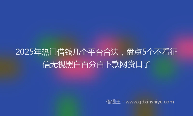 2025年热门借钱几个平台合法，盘点5个不看征信无视黑白百分百下款网贷口子