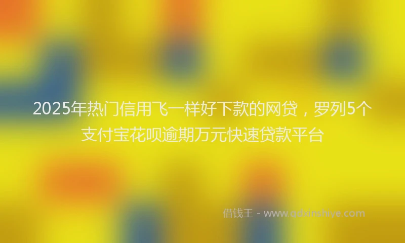 2025年热门信用飞一样好下款的网贷，罗列5个支付宝花呗逾期万元快速贷款平台