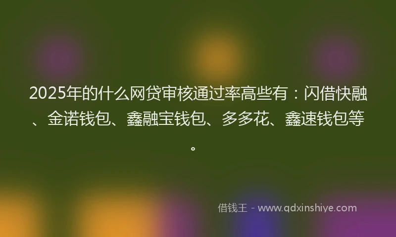 2025年的什么网贷审核通过率高些有：闪借快融、金诺钱包、鑫融宝钱包、多多花、鑫速钱包等。